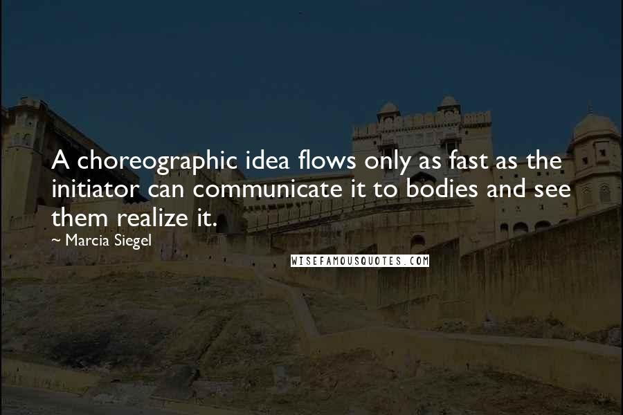 Marcia Siegel quotes: A choreographic idea flows only as fast as the initiator can communicate it to bodies and see them realize it.