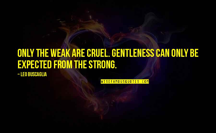 Marcia Strassman Quotes By Leo Buscaglia: Only the weak are cruel. Gentleness can only