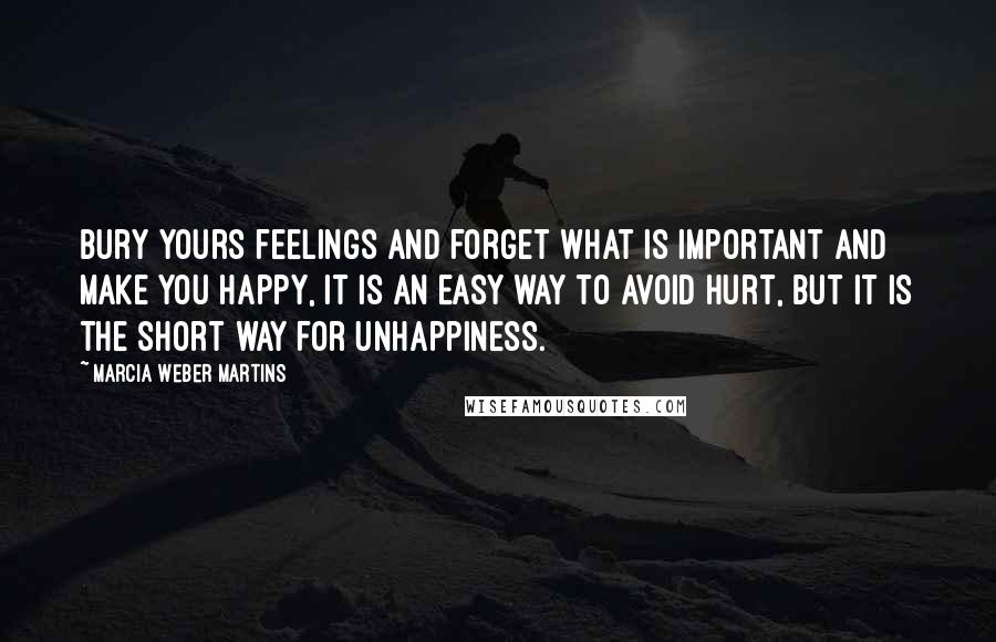 Marcia Weber Martins quotes: Bury yours feelings and forget what is important and make you happy, it is an easy way to avoid hurt, but it is the short way for unhappiness.