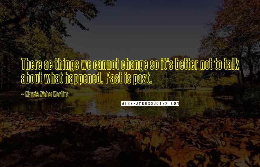 Marcia Weber Martins quotes: There ae things we cannot change so it's better not to talk about what happened. Past is past.