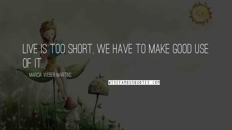 Marcia Weber Martins quotes: Live is too short, we have to make good use of it. Marcia Weber Martins quotes: Live is too short, we have to make good use of it.