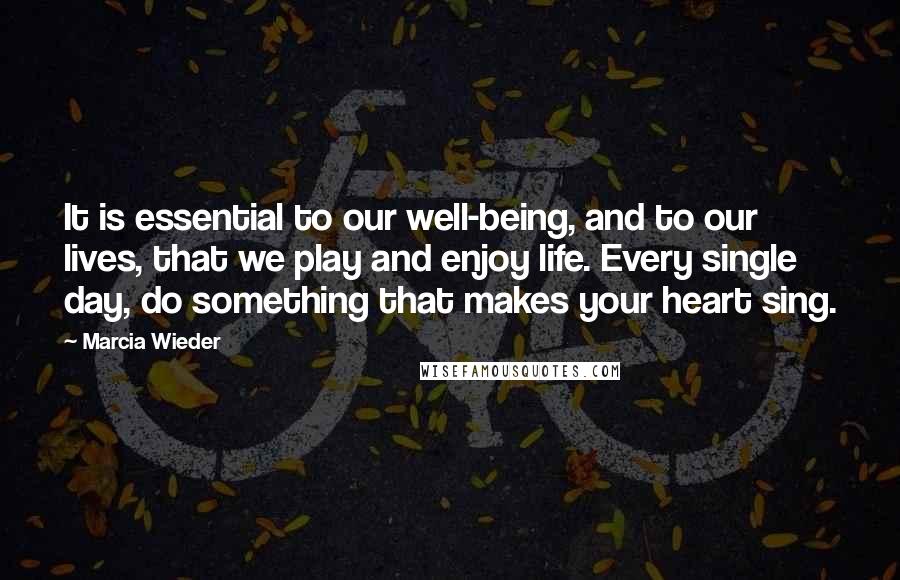 Marcia Wieder quotes: It is essential to our well-being, and to our lives, that we play and enjoy life. Every single day, do something that makes your heart sing.