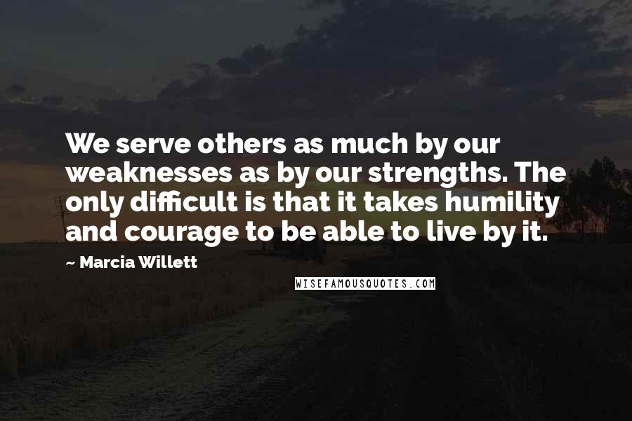 Marcia Willett quotes: We serve others as much by our weaknesses as by our strengths. The only difficult is that it takes humility and courage to be able to live by it.