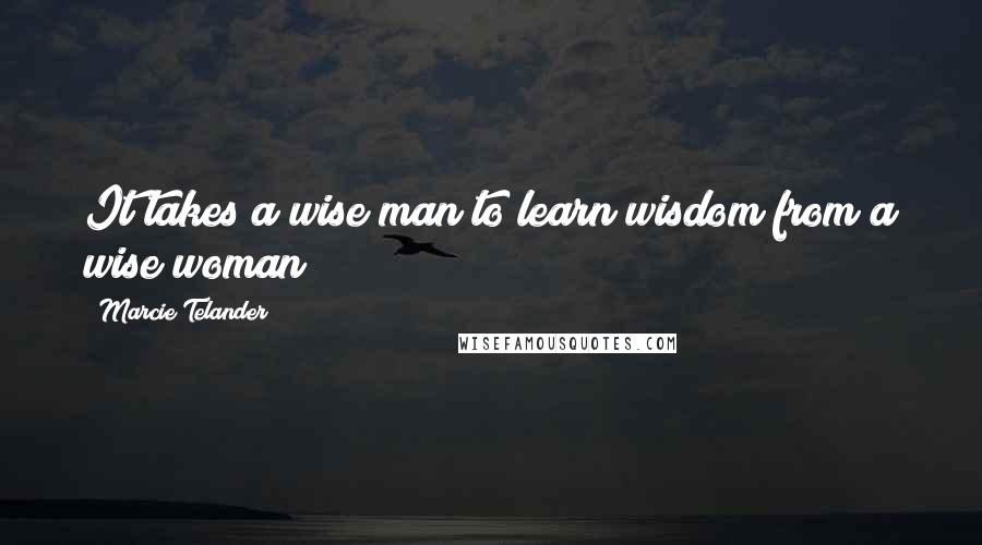 Marcie Telander quotes: It takes a wise man to learn wisdom from a wise woman!