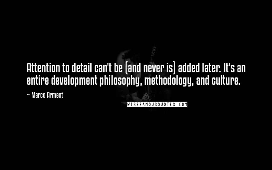 Marco Arment quotes: Attention to detail can't be (and never is) added later. It's an entire development philosophy, methodology, and culture.