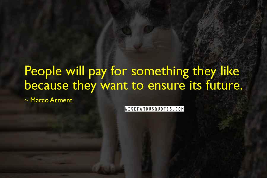 Marco Arment quotes: People will pay for something they like because they want to ensure its future.