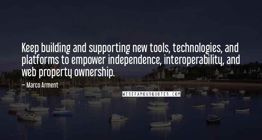 Marco Arment quotes: Keep building and supporting new tools, technologies, and platforms to empower independence, interoperability, and web property ownership.