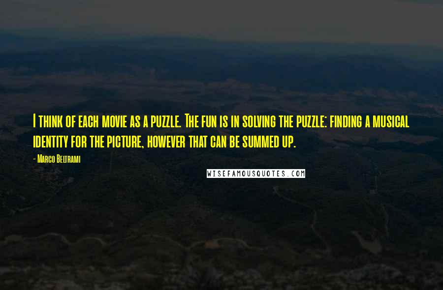 Marco Beltrami quotes: I think of each movie as a puzzle. The fun is in solving the puzzle: finding a musical identity for the picture, however that can be summed up.