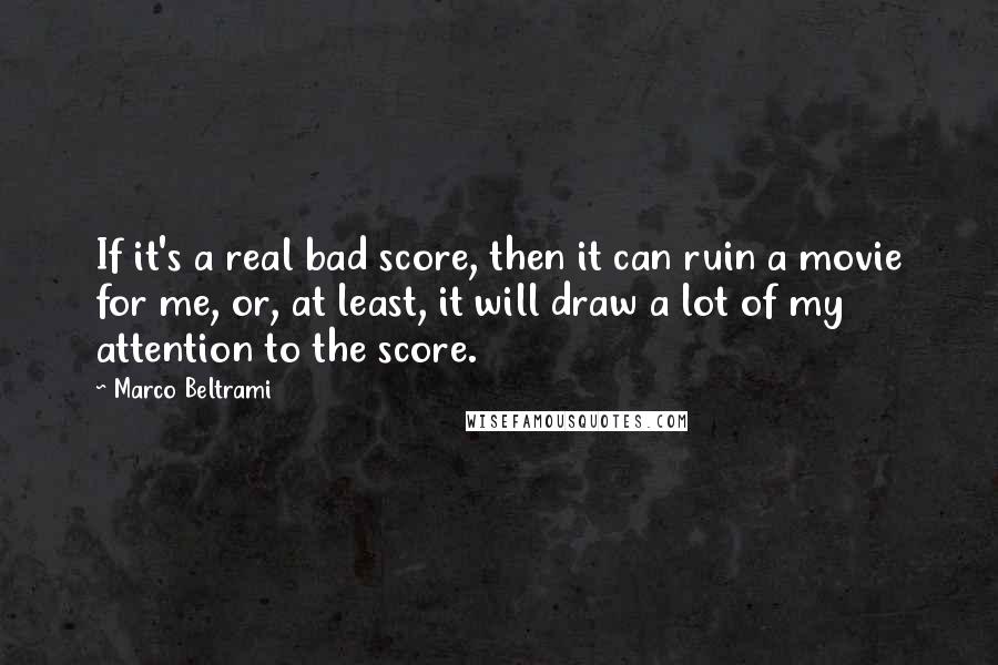 Marco Beltrami quotes: If it's a real bad score, then it can ruin a movie for me, or, at least, it will draw a lot of my attention to the score.