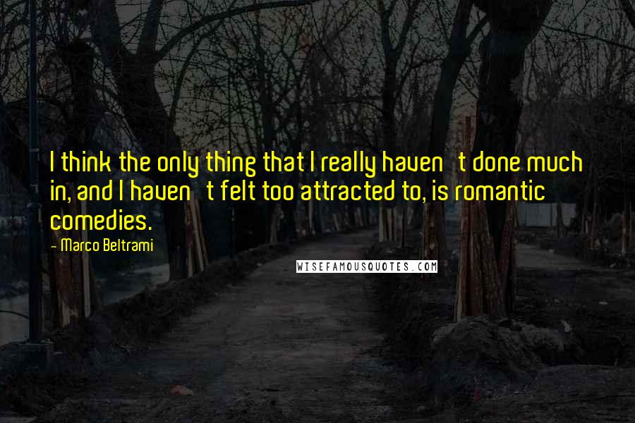 Marco Beltrami quotes: I think the only thing that I really haven't done much in, and I haven't felt too attracted to, is romantic comedies. Marco Beltrami quotes: I think the only thing that I really haven't done much in, and I haven't felt too attracted to, is romantic comedies.