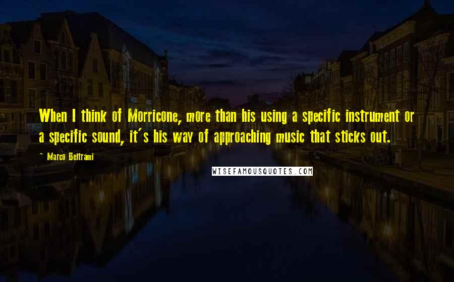 Marco Beltrami quotes: When I think of Morricone, more than his using a specific instrument or a specific sound, it's his way of approaching music that sticks out. Marco Beltrami quotes: When I think of Morricone, more than his using a specific instrument or a specific sound, it's his way of approaching music that sticks out.
