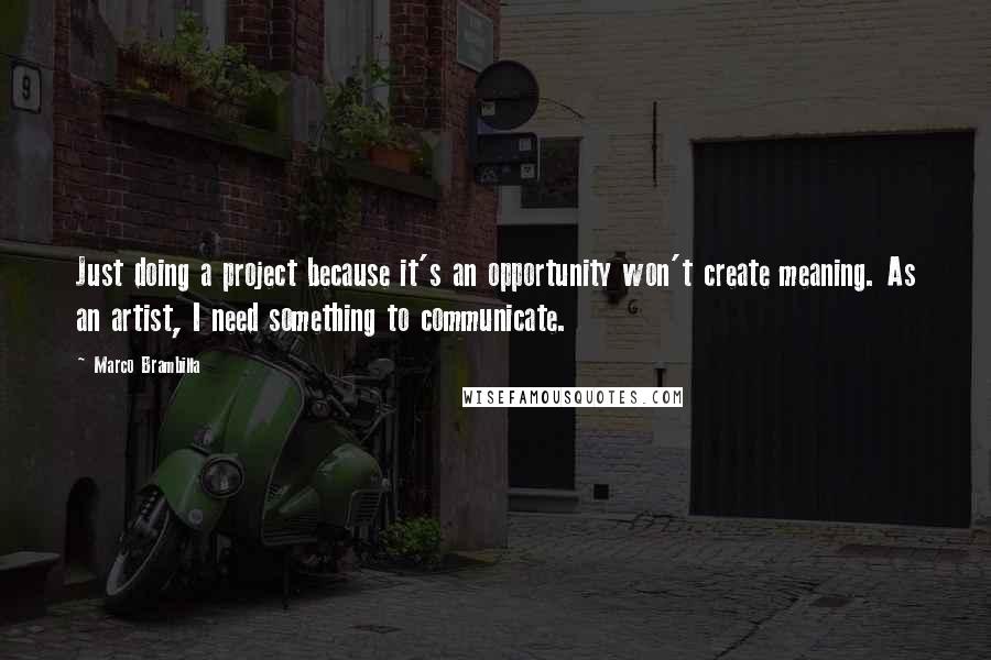 Marco Brambilla quotes: Just doing a project because it's an opportunity won't create meaning. As an artist, I need something to communicate.