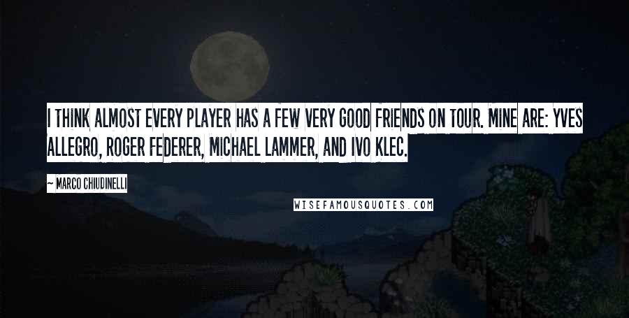 Marco Chiudinelli quotes: I think almost every player has a few very good friends on tour. Mine are: Yves Allegro, Roger Federer, Michael Lammer, and Ivo Klec.