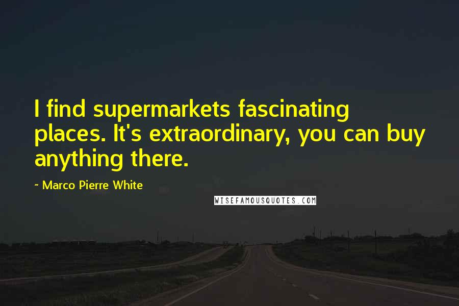 Marco Pierre White quotes: I find supermarkets fascinating places. It's extraordinary, you can buy anything there.