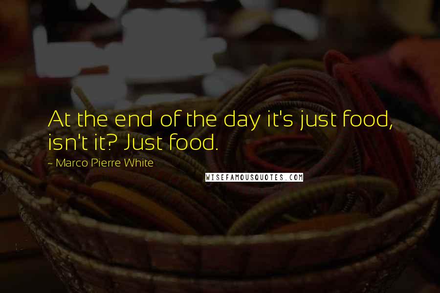 Marco Pierre White quotes: At the end of the day it's just food, isn't it? Just food.