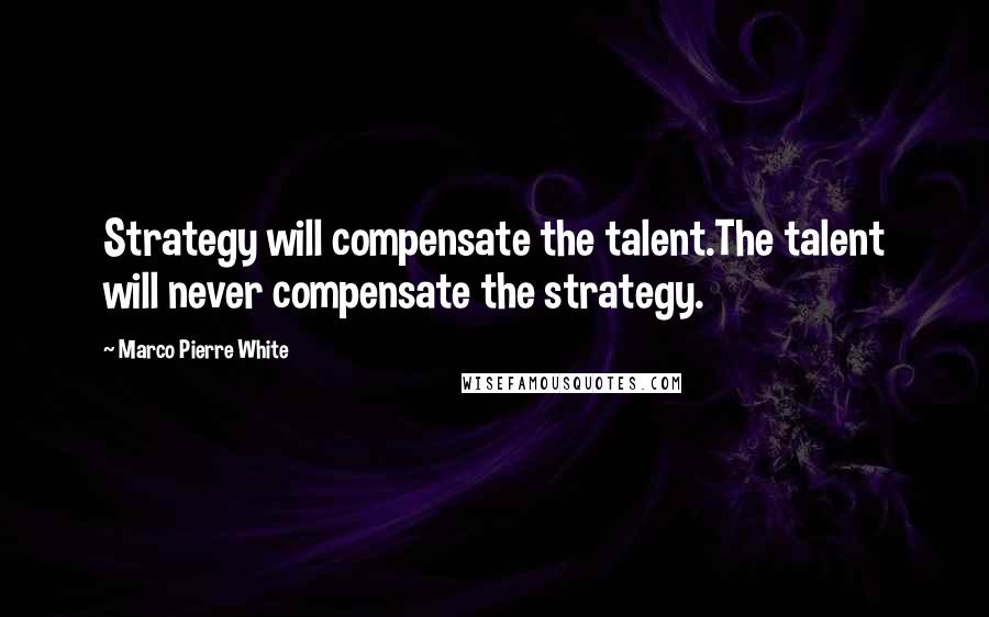 Marco Pierre White quotes: Strategy will compensate the talent.The talent will never compensate the strategy.