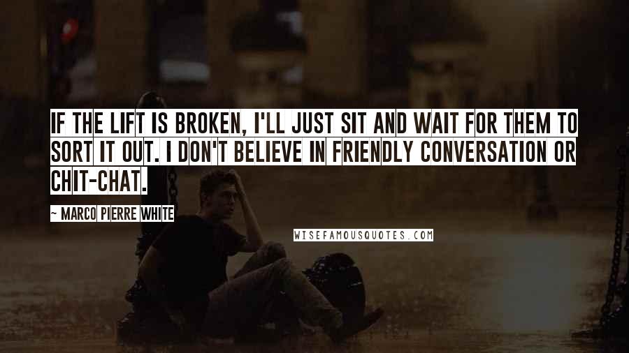 Marco Pierre White quotes: If the lift is broken, I'll just sit and wait for them to sort it out. I don't believe in friendly conversation or chit-chat.