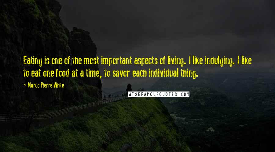 Marco Pierre White quotes: Eating is one of the most important aspects of living. I like indulging. I like to eat one food at a time, to savor each individual thing.