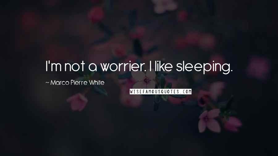 Marco Pierre White quotes: I'm not a worrier. I like sleeping.