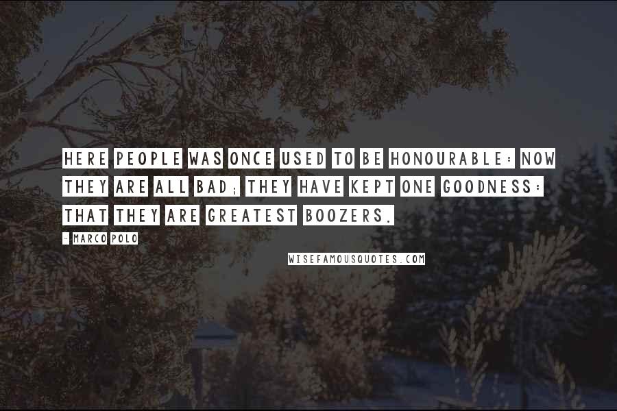 Marco Polo quotes: Here people was once used to be honourable: now they are all bad; they have kept one goodness: that they are greatest boozers.