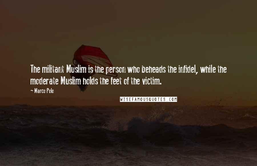 Marco Polo quotes: The militant Muslim is the person who beheads the infidel, while the moderate Muslim holds the feet of the victim.