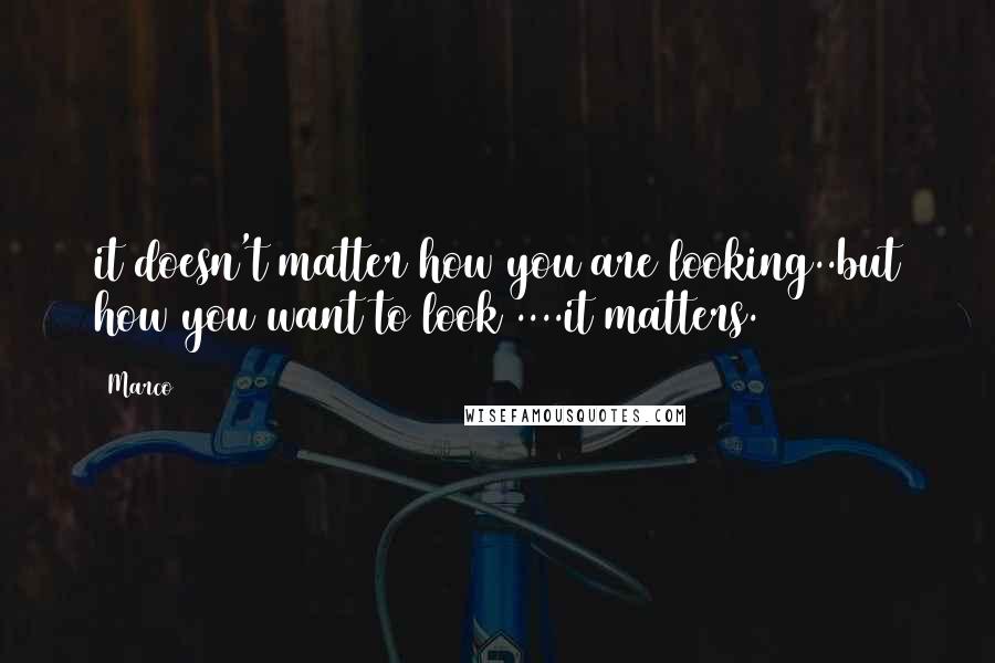 Marco quotes: it doesn't matter how you are looking..but how you want to look ....it matters.