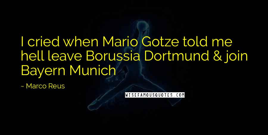 Marco Reus quotes: I cried when Mario Gotze told me hell leave Borussia Dortmund & join Bayern Munich