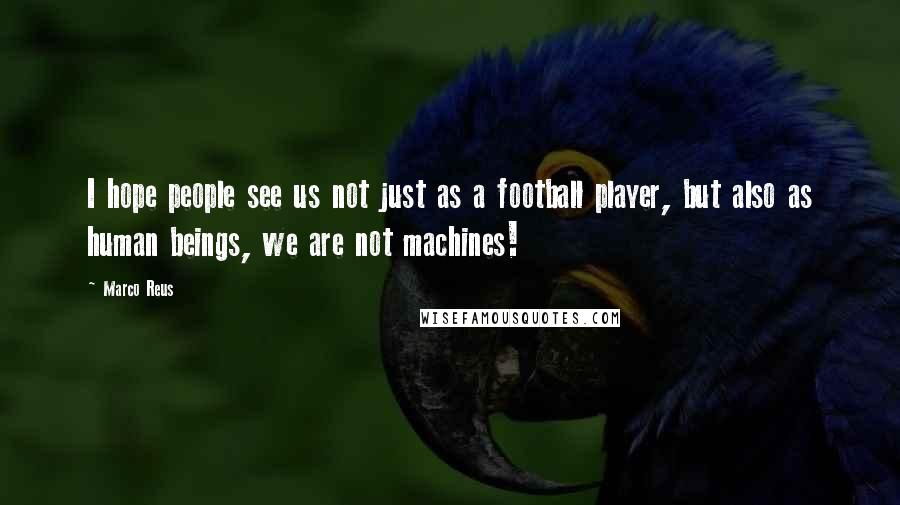 Marco Reus quotes: I hope people see us not just as a football player, but also as human beings, we are not machines!