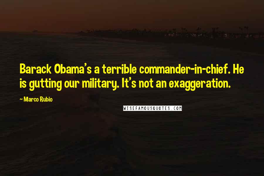 Marco Rubio quotes: Barack Obama's a terrible commander-in-chief. He is gutting our military. It's not an exaggeration. Marco Rubio quotes: Barack Obama's a terrible commander-in-chief. He is gutting our military. It's not an exaggeration.