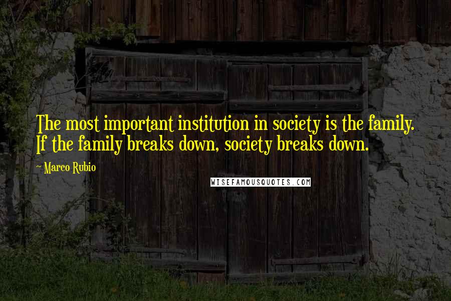 Marco Rubio quotes: The most important institution in society is the family. If the family breaks down, society breaks down.