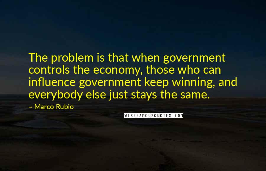 Marco Rubio quotes: The problem is that when government controls the economy, those who can influence government keep winning, and everybody else just stays the same. Marco Rubio quotes: The problem is that when government controls the economy, those who can influence government keep winning, and everybody else just stays the same.