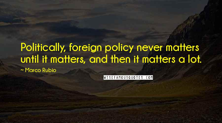 Marco Rubio quotes: Politically, foreign policy never matters until it matters, and then it matters a lot.