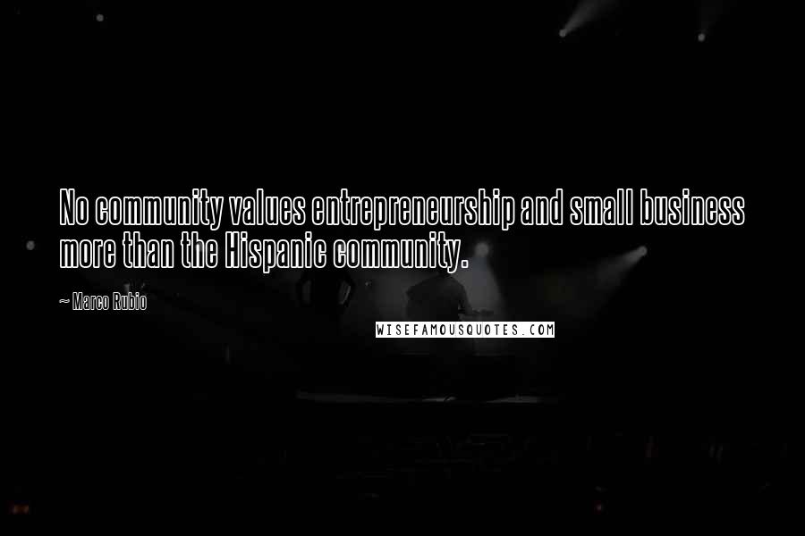 Marco Rubio quotes: No community values entrepreneurship and small business more than the Hispanic community.