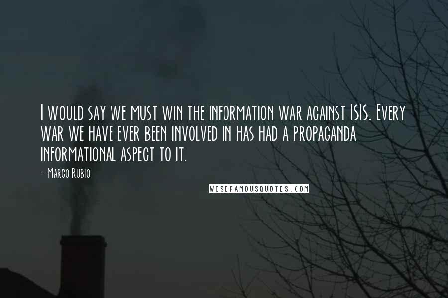Marco Rubio quotes: I would say we must win the information war against ISIS. Every war we have ever been involved in has had a propaganda informational aspect to it. Marco Rubio quotes: I would say we must win the information war against ISIS. Every war we have ever been involved in has had a propaganda informational aspect to it.