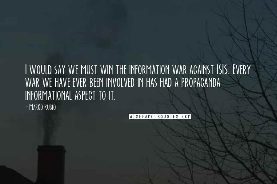 Marco Rubio quotes: I would say we must win the information war against ISIS. Every war we have ever been involved in has had a propaganda informational aspect to it.