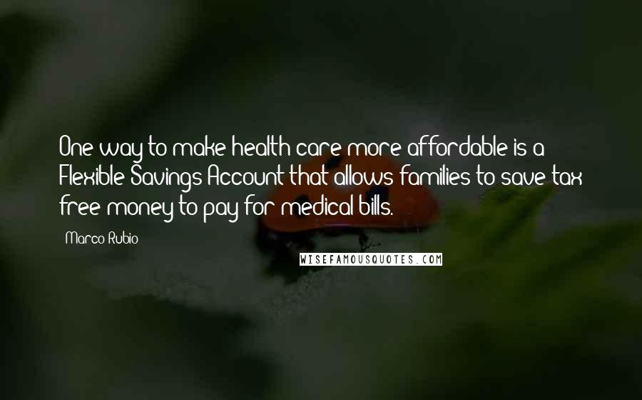 Marco Rubio quotes: One way to make health care more affordable is a Flexible Savings Account that allows families to save tax free money to pay for medical bills. Marco Rubio quotes: One way to make health care more affordable is a Flexible Savings Account that allows families to save tax free money to pay for medical bills.
