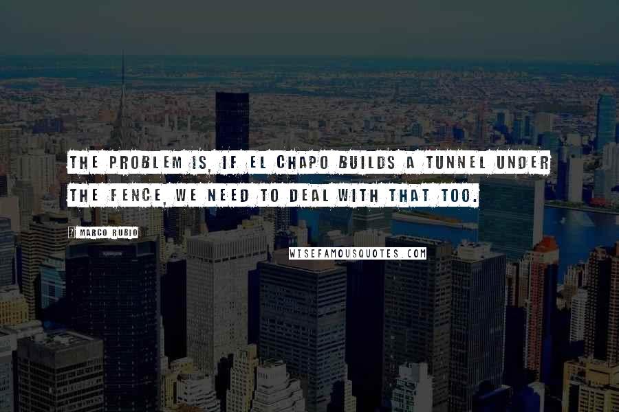 Marco Rubio quotes: The problem is, if El Chapo builds a tunnel under the fence, we need to deal with that too. Marco Rubio quotes: The problem is, if El Chapo builds a tunnel under the fence, we need to deal with that too.