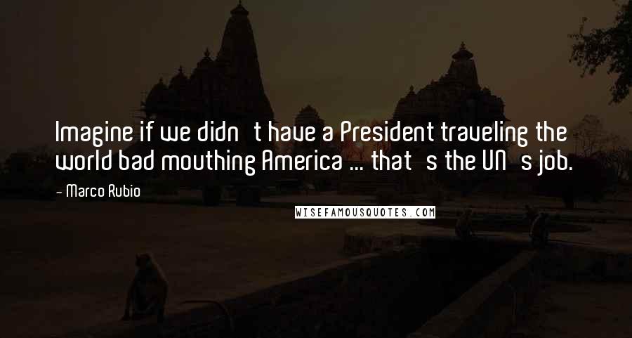 Marco Rubio quotes: Imagine if we didn't have a President traveling the world bad mouthing America ... that's the UN's job. Marco Rubio quotes: Imagine if we didn't have a President traveling the world bad mouthing America ... that's the UN's job.