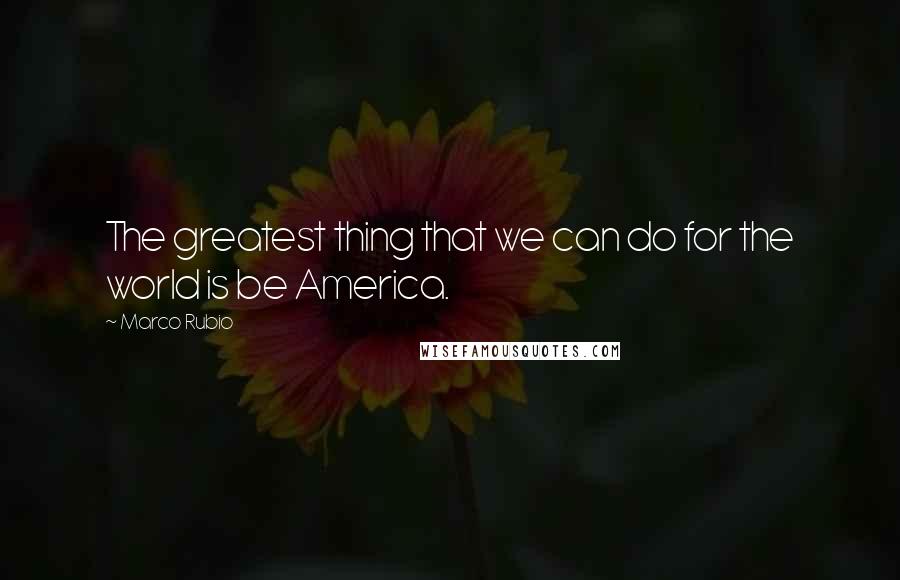 Marco Rubio quotes: The greatest thing that we can do for the world is be America. Marco Rubio quotes: The greatest thing that we can do for the world is be America.