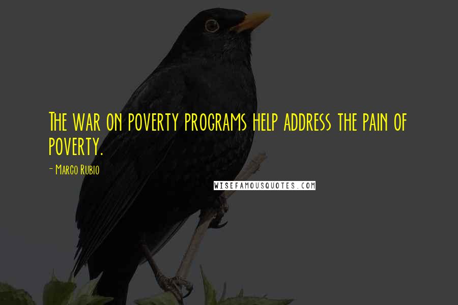 Marco Rubio quotes: The war on poverty programs help address the pain of poverty.