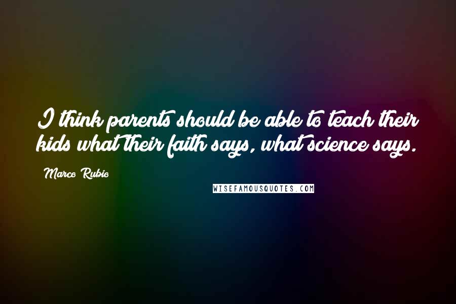 Marco Rubio quotes: I think parents should be able to teach their kids what their faith says, what science says. Marco Rubio quotes: I think parents should be able to teach their kids what their faith says, what science says.