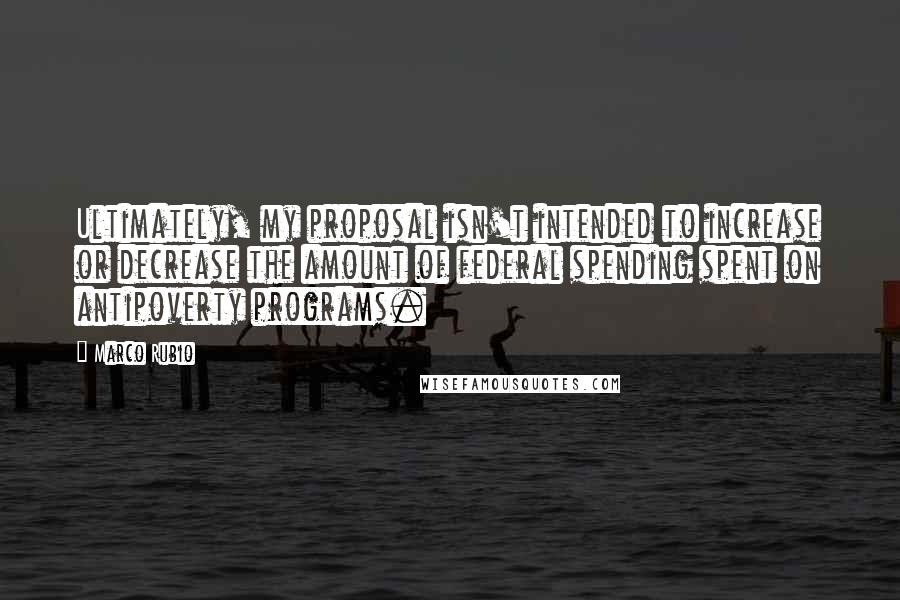 Marco Rubio quotes: Ultimately, my proposal isn't intended to increase or decrease the amount of federal spending spent on antipoverty programs.