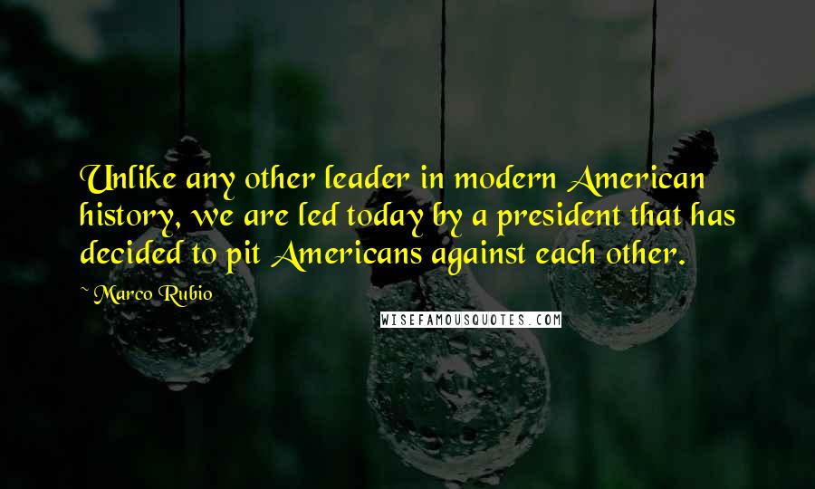 Marco Rubio quotes: Unlike any other leader in modern American history, we are led today by a president that has decided to pit Americans against each other. Marco Rubio quotes: Unlike any other leader in modern American history, we are led today by a president that has decided to pit Americans against each other.