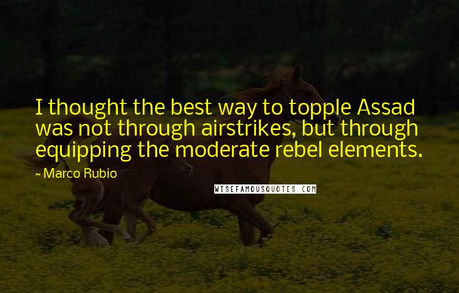 Marco Rubio quotes: I thought the best way to topple Assad was not through airstrikes, but through equipping the moderate rebel elements. Marco Rubio quotes: I thought the best way to topple Assad was not through airstrikes, but through equipping the moderate rebel elements.