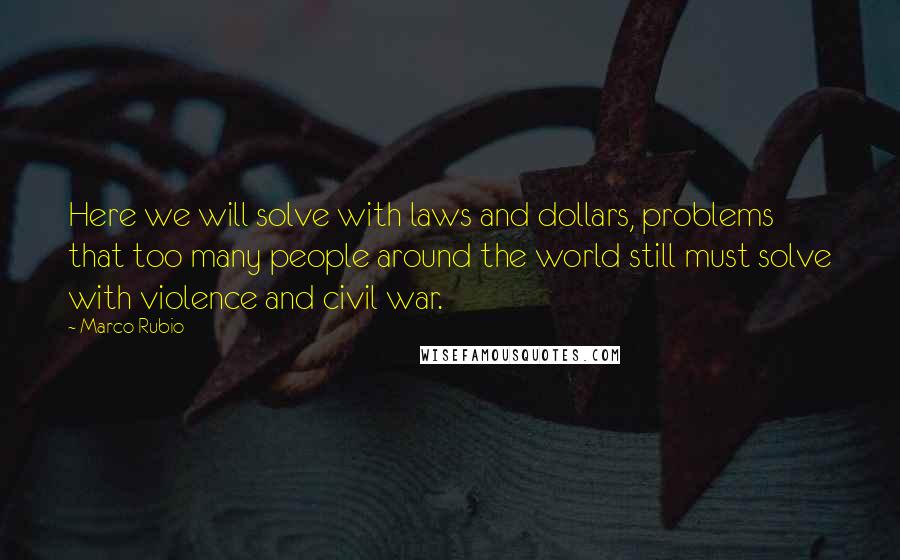 Marco Rubio quotes: Here we will solve with laws and dollars, problems that too many people around the world still must solve with violence and civil war. Marco Rubio quotes: Here we will solve with laws and dollars, problems that too many people around the world still must solve with violence and civil war.