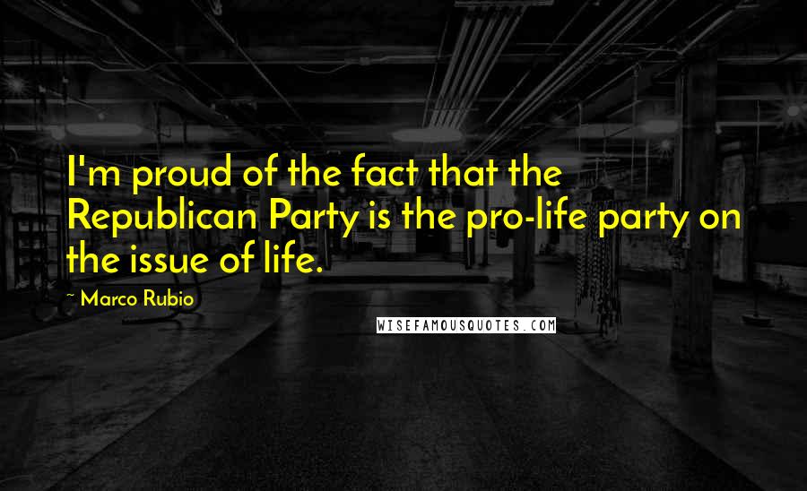 Marco Rubio quotes: I'm proud of the fact that the Republican Party is the pro-life party on the issue of life. Marco Rubio quotes: I'm proud of the fact that the Republican Party is the pro-life party on the issue of life.