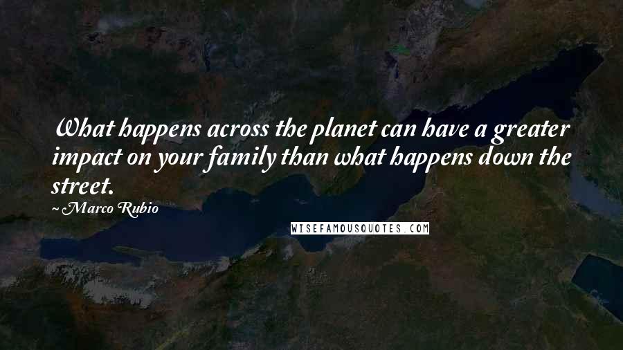 Marco Rubio quotes: What happens across the planet can have a greater impact on your family than what happens down the street. Marco Rubio quotes: What happens across the planet can have a greater impact on your family than what happens down the street.