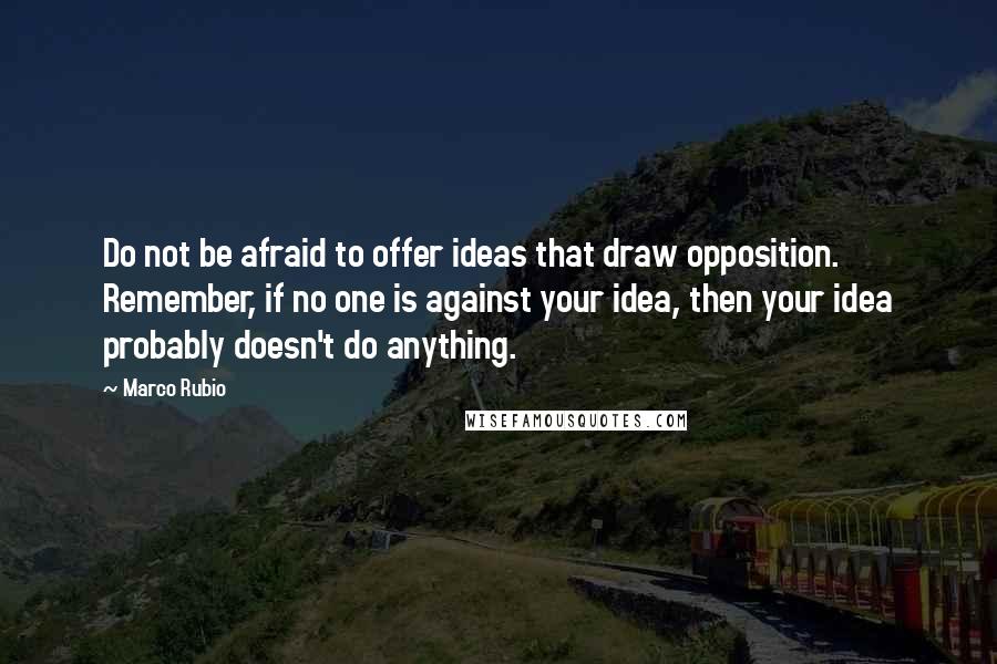 Marco Rubio quotes: Do not be afraid to offer ideas that draw opposition. Remember, if no one is against your idea, then your idea probably doesn't do anything.