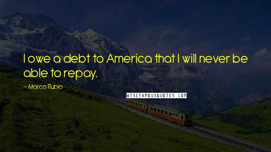 Marco Rubio quotes: I owe a debt to America that I will never be able to repay.