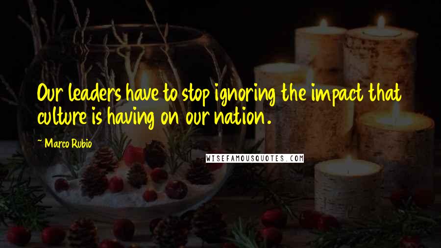 Marco Rubio quotes: Our leaders have to stop ignoring the impact that culture is having on our nation. Marco Rubio quotes: Our leaders have to stop ignoring the impact that culture is having on our nation.